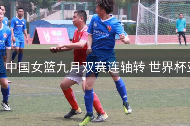 中国女篮九月双赛连轴转 世界杯亚运赛程详解